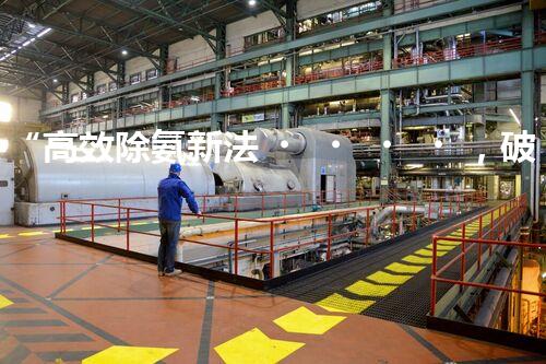 “高效除氨新法，破解氨氮廢水超標(biāo)難題”